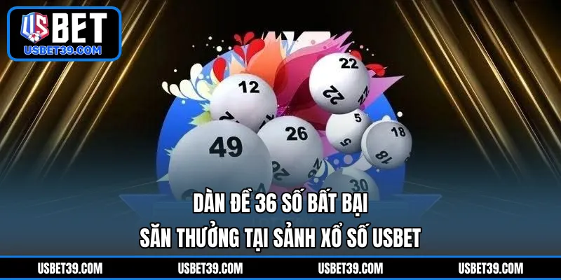 Dàn Đề 36 Số Bất Bại | Săn Thưởng Tại Sảnh Xổ Số USBET