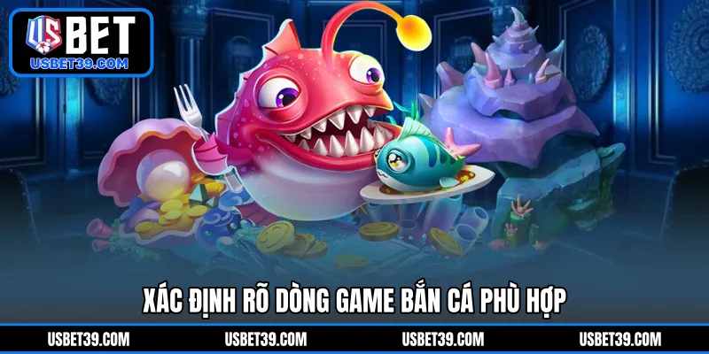 Xác định rõ dòng game bắn cá phù hợp